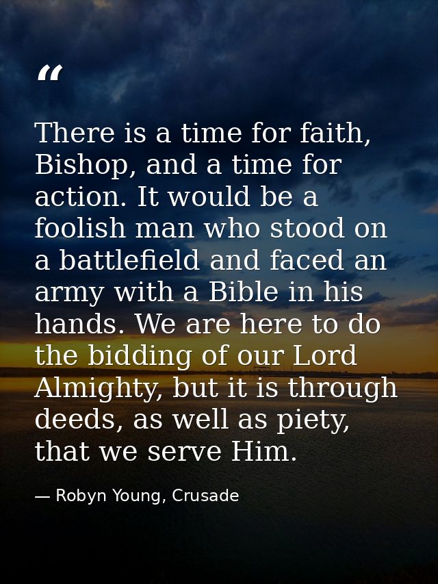There is a time for faith, Bishop, and a time for action. It would be a foolish man who stood on a battlefield and faced — Robyn Young, Crusade