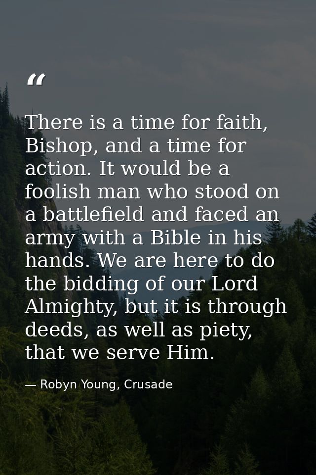 There is a time for faith, Bishop, and a time for action. It would be a foolish man who stood on a battlefield and faced — Robyn Young, Crusade