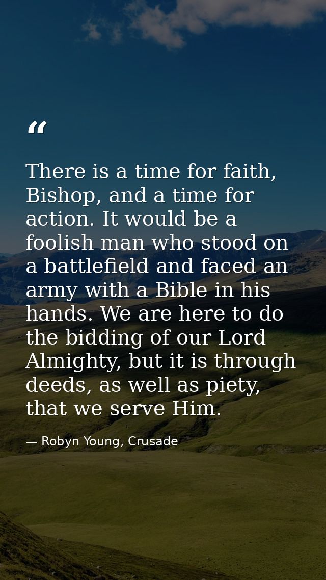 There is a time for faith, Bishop, and a time for action. It would be a foolish man who stood on a battlefield and faced — Robyn Young, Crusade