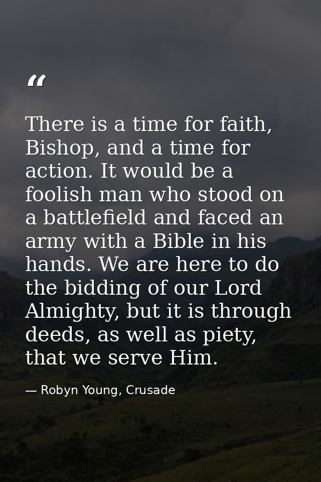 There is a time for faith, Bishop, and a time for action. It would be a foolish man who stood on a battlefield and faced — Robyn Young, Crusade