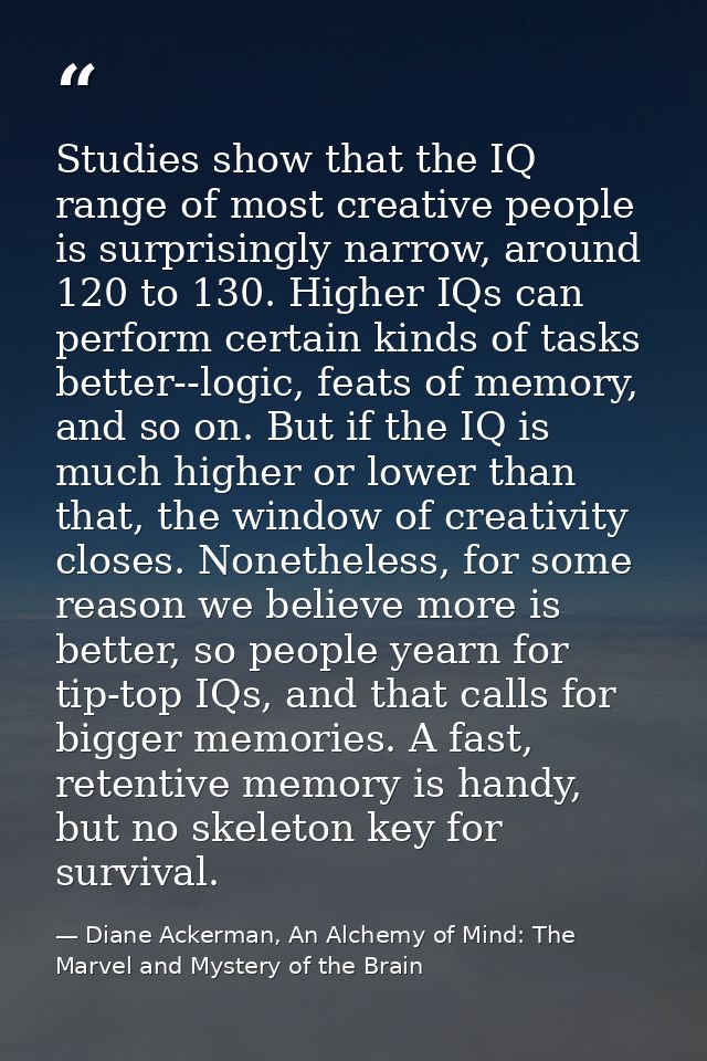 Studies show that the IQ range of most creative people is surprisingly narrow, around 120 to 130. Higher IQs can perform — Diane Ackerman, An Alchemy of Mind: The Marvel and Mystery of the Brain