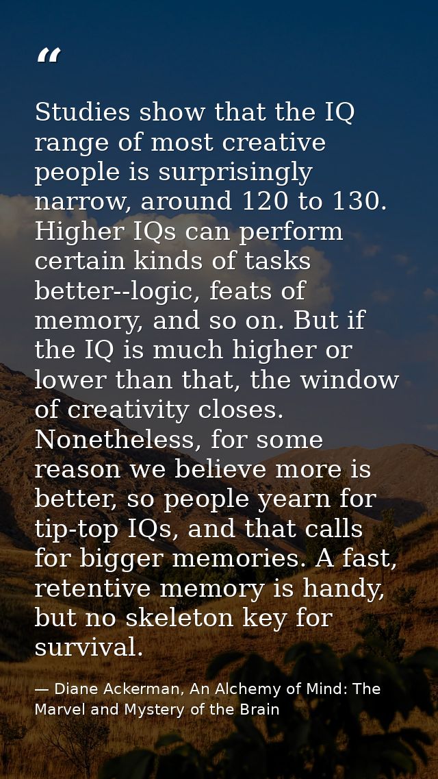 Studies show that the IQ range of most creative people is surprisingly narrow, around 120 to 130. Higher IQs can perform — Diane Ackerman, An Alchemy of Mind: The Marvel and Mystery of the Brain