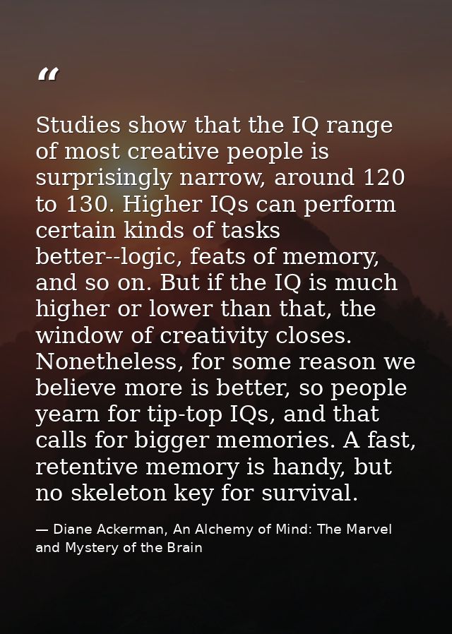 Studies show that the IQ range of most creative people is surprisingly narrow, around 120 to 130. Higher IQs can perform — Diane Ackerman, An Alchemy of Mind: The Marvel and Mystery of the Brain