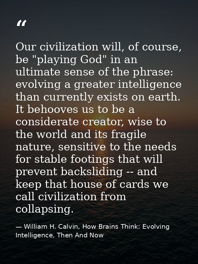Our civilization will, of course, be "playing God" in an ultimate sense of the phrase: evolving a greater intelligence t — William H. Calvin, How Brains Think: Evolving Intelligence, Then And Now