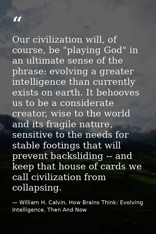 Our civilization will, of course, be "playing God" in an ultimate sense of the phrase: evolving a greater intelligence t — William H. Calvin, How Brains Think: Evolving Intelligence, Then And Now
