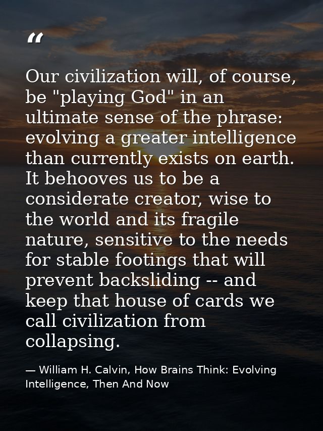 Our civilization will, of course, be "playing God" in an ultimate sense of the phrase: evolving a greater intelligence t — William H. Calvin, How Brains Think: Evolving Intelligence, Then And Now