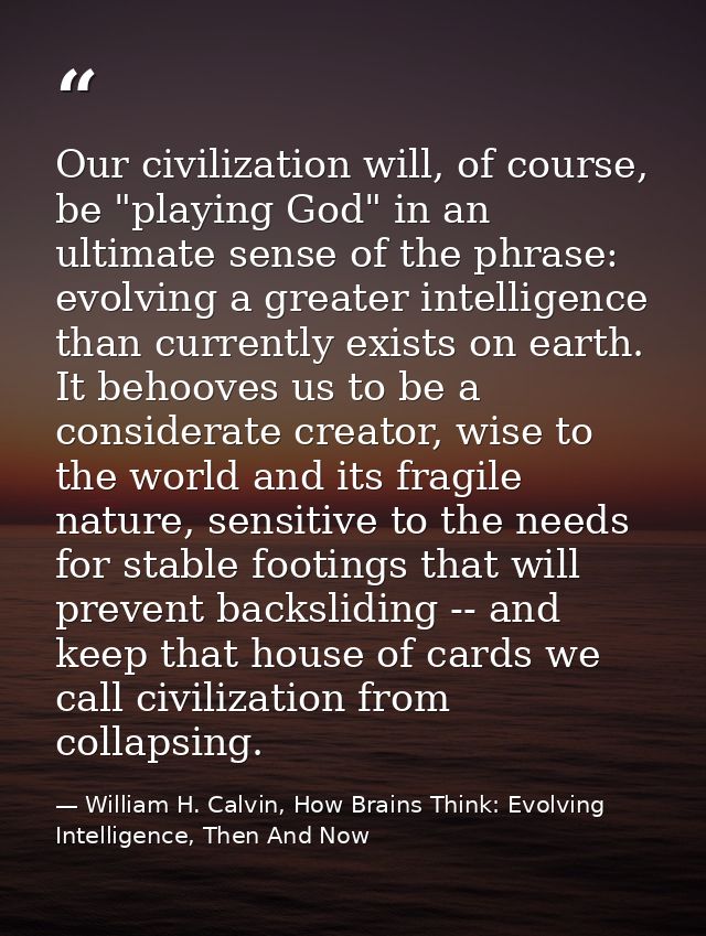 Our civilization will, of course, be "playing God" in an ultimate sense of the phrase: evolving a greater intelligence t — William H. Calvin, How Brains Think: Evolving Intelligence, Then And Now