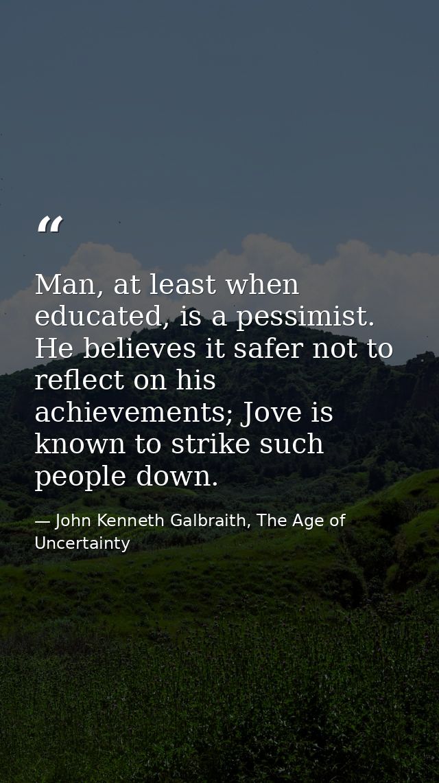 Man, at least when educated, is a pessimist. He believes it safer not to reflect on his achievements; Jove is known to s — John Kenneth Galbraith, The Age of Uncertainty
