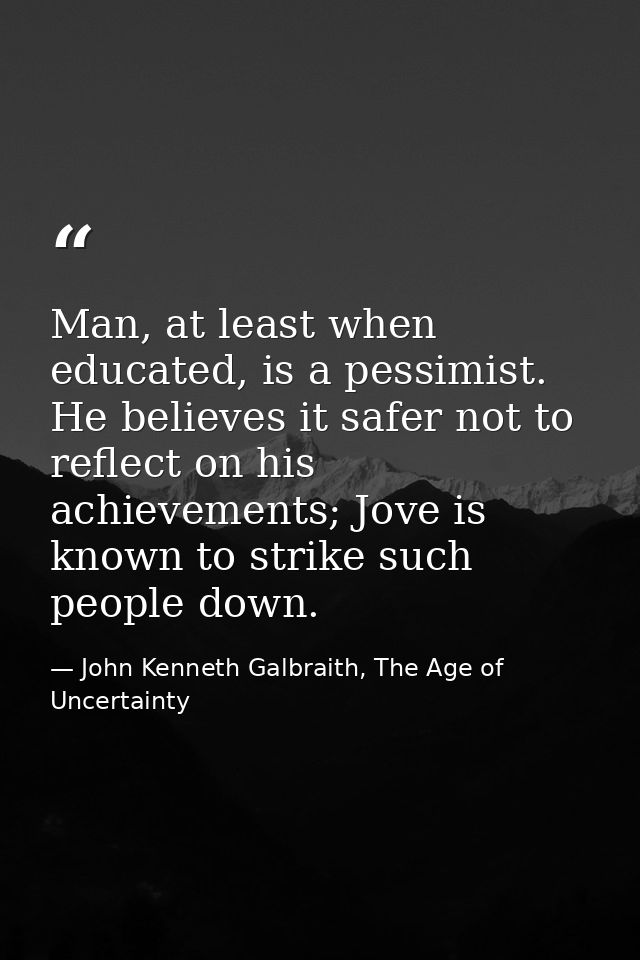 Man, at least when educated, is a pessimist. He believes it safer not to reflect on his achievements; Jove is known to s — John Kenneth Galbraith, The Age of Uncertainty