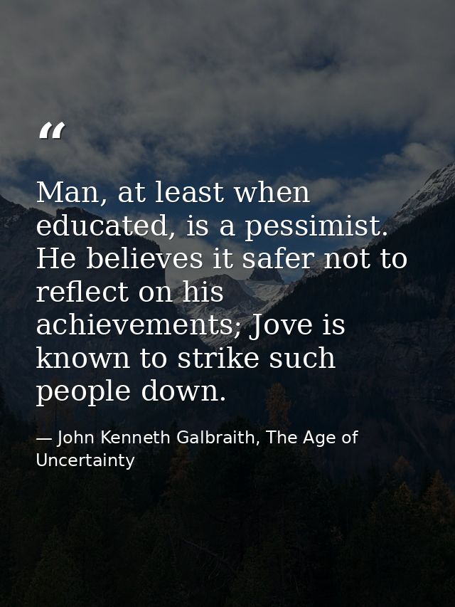 Man, at least when educated, is a pessimist. He believes it safer not to reflect on his achievements; Jove is known to s — John Kenneth Galbraith, The Age of Uncertainty