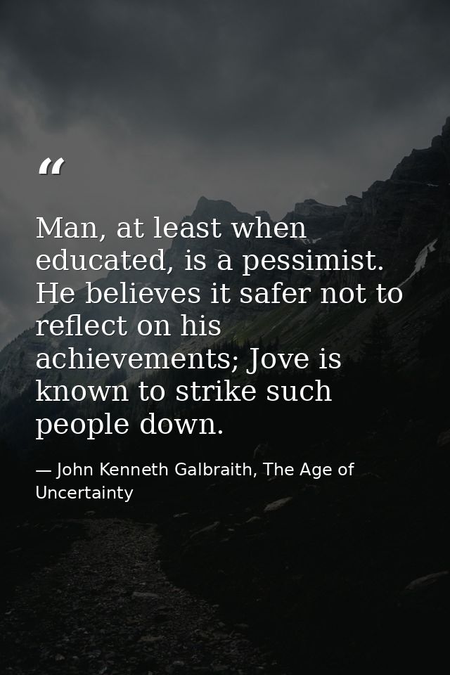 Man, at least when educated, is a pessimist. He believes it safer not to reflect on his achievements; Jove is known to s — John Kenneth Galbraith, The Age of Uncertainty
