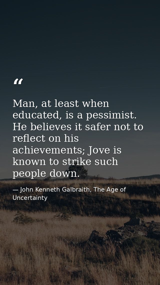 Man, at least when educated, is a pessimist. He believes it safer not to reflect on his achievements; Jove is known to s — John Kenneth Galbraith, The Age of Uncertainty