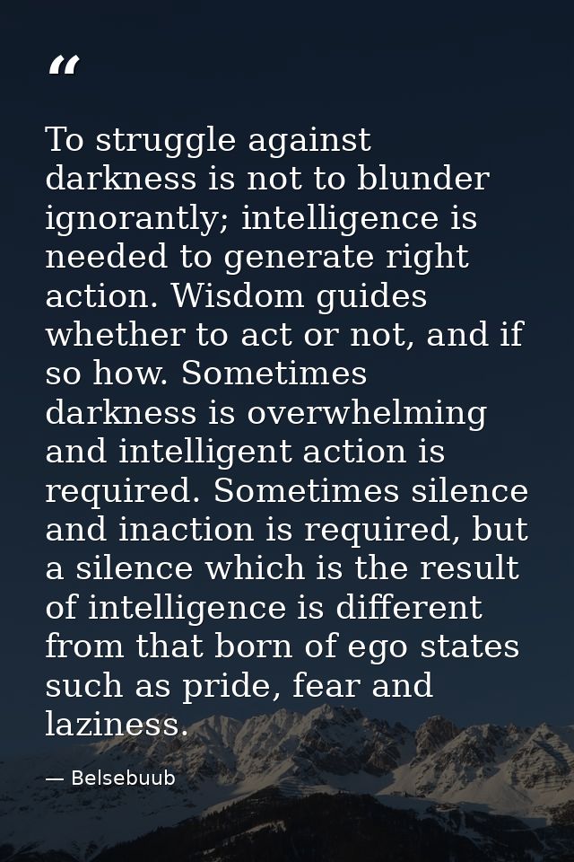 To struggle against darkness is not to blunder ignorantly; intelligence is needed to generate right action. Wisdom guide — Belsebuub