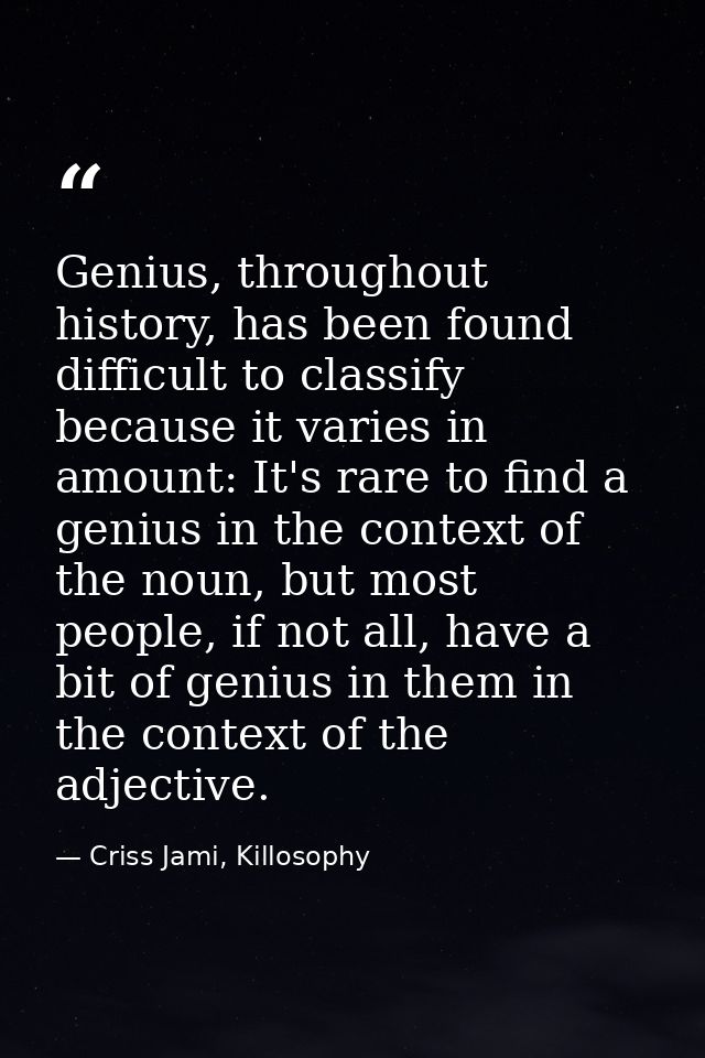 Genius, throughout history, has been found difficult to classify because it varies in amount: It's rare to find a genius — Criss Jami, Killosophy