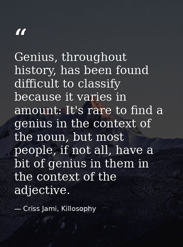 Genius, throughout history, has been found difficult to classify because it varies in amount: It's rare to find a genius — Criss Jami, Killosophy