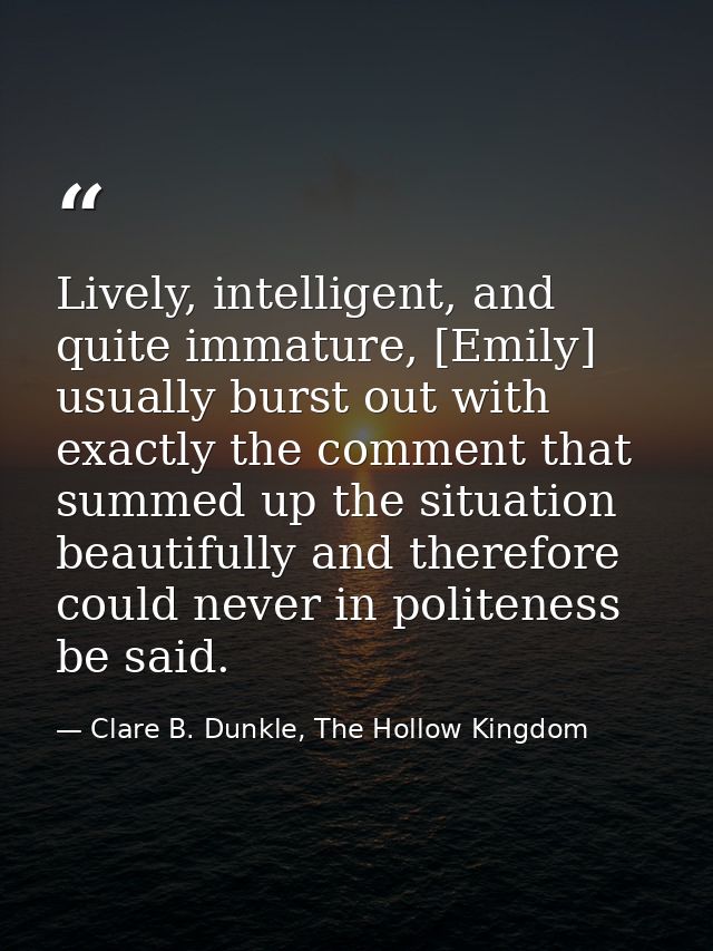 Lively, intelligent, and quite immature, [Emily] usually burst out with exactly the comment that summed up the situation — Clare B. Dunkle, The Hollow Kingdom