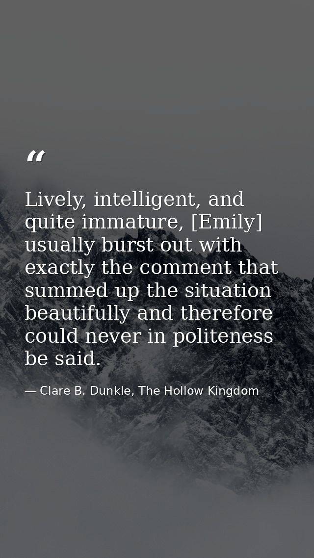 Lively, intelligent, and quite immature, [Emily] usually burst out with exactly the comment that summed up the situation — Clare B. Dunkle, The Hollow Kingdom