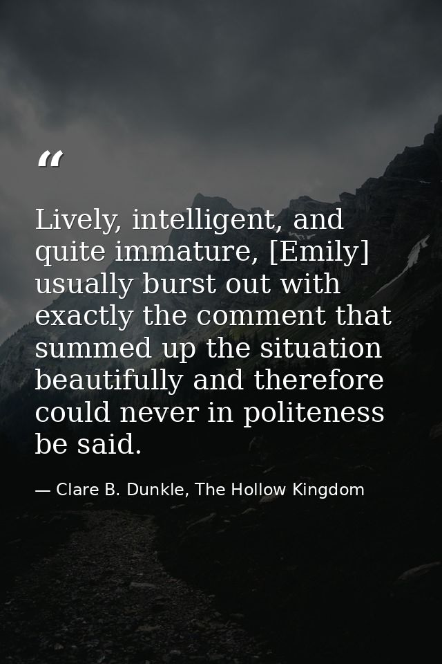 Lively, intelligent, and quite immature, [Emily] usually burst out with exactly the comment that summed up the situation — Clare B. Dunkle, The Hollow Kingdom