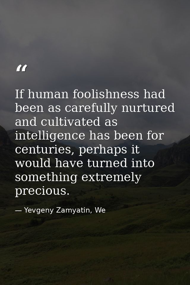 If human foolishness had been as carefully nurtured and cultivated as intelligence has been for centuries, perhaps it wo — Yevgeny Zamyatin, We