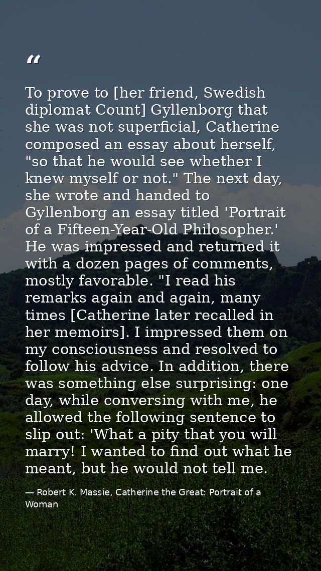 To prove to [her friend, Swedish diplomat Count] Gyllenborg that she was not superficial, Catherine composed an essay ab — Robert K. Massie, Catherine the Great: Portrait of a Woman