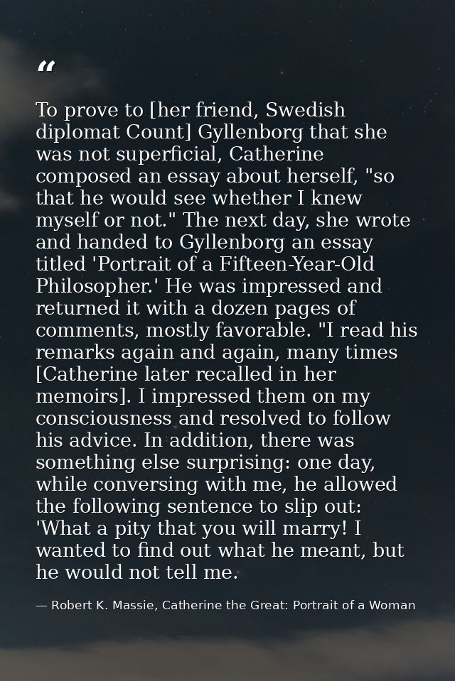 To prove to [her friend, Swedish diplomat Count] Gyllenborg that she was not superficial, Catherine composed an essay ab — Robert K. Massie, Catherine the Great: Portrait of a Woman