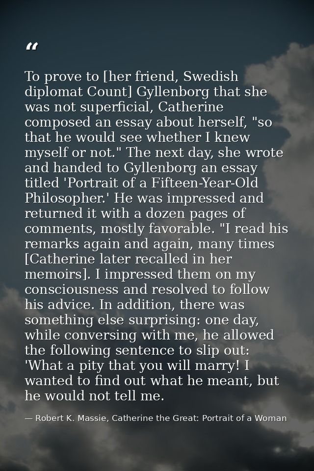 To prove to [her friend, Swedish diplomat Count] Gyllenborg that she was not superficial, Catherine composed an essay ab — Robert K. Massie, Catherine the Great: Portrait of a Woman