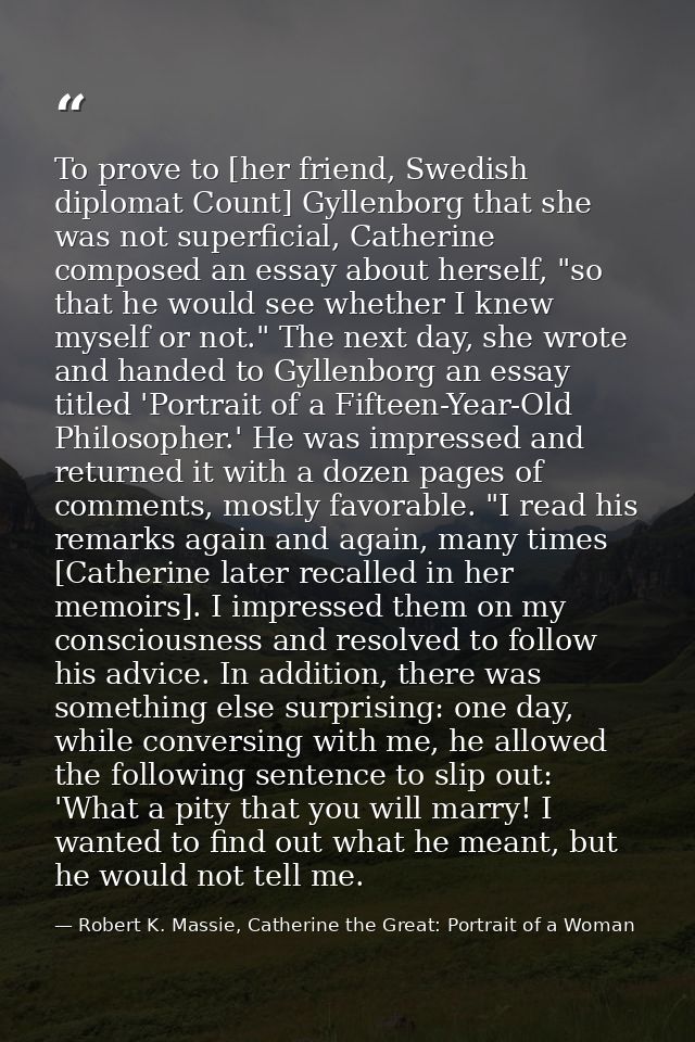 To prove to [her friend, Swedish diplomat Count] Gyllenborg that she was not superficial, Catherine composed an essay ab — Robert K. Massie, Catherine the Great: Portrait of a Woman