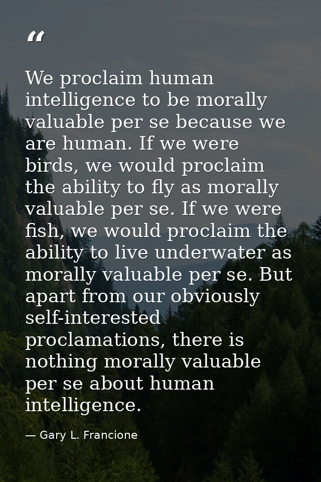 We proclaim human intelligence to be morally valuable per se because we are human. If we were birds, we would proclaim t — Gary L. Francione