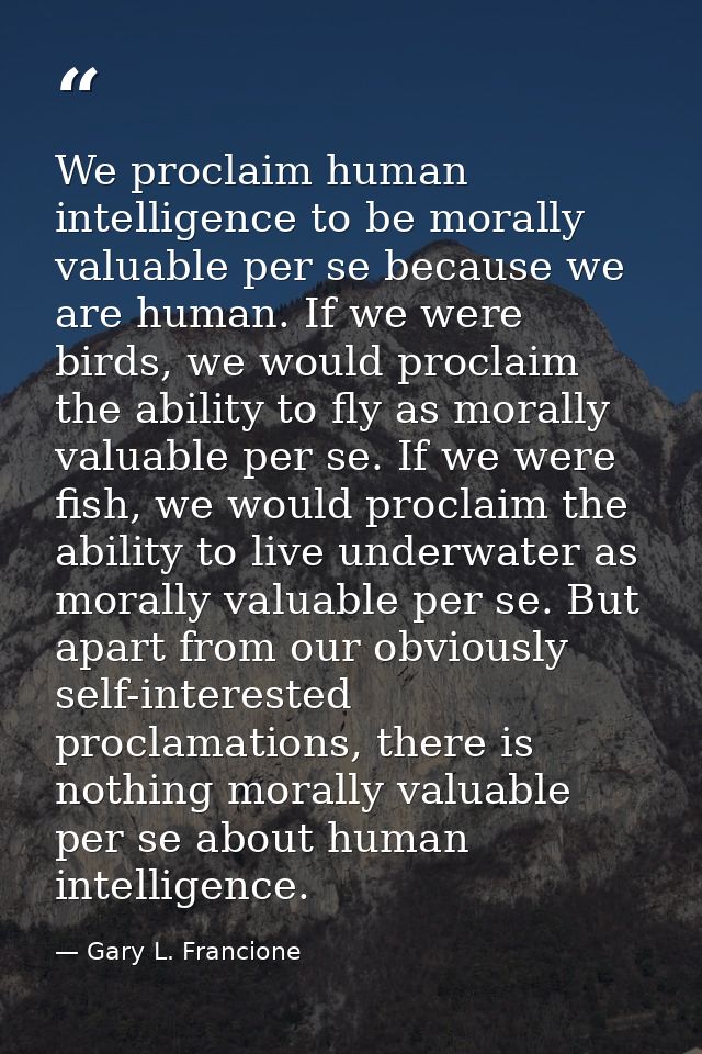 We proclaim human intelligence to be morally valuable per se because we are human. If we were birds, we would proclaim t — Gary L. Francione