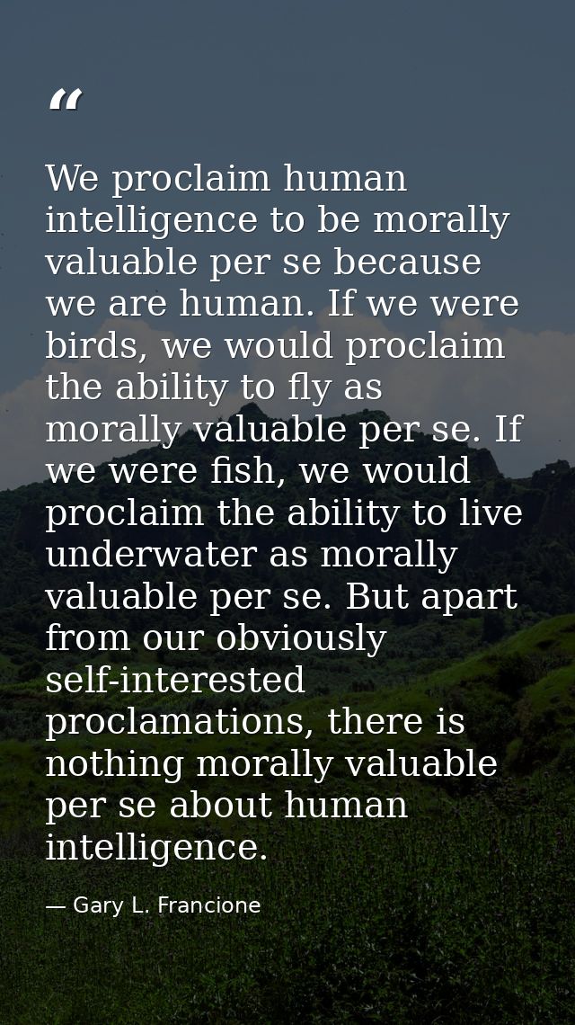 We proclaim human intelligence to be morally valuable per se because we are human. If we were birds, we would proclaim t — Gary L. Francione