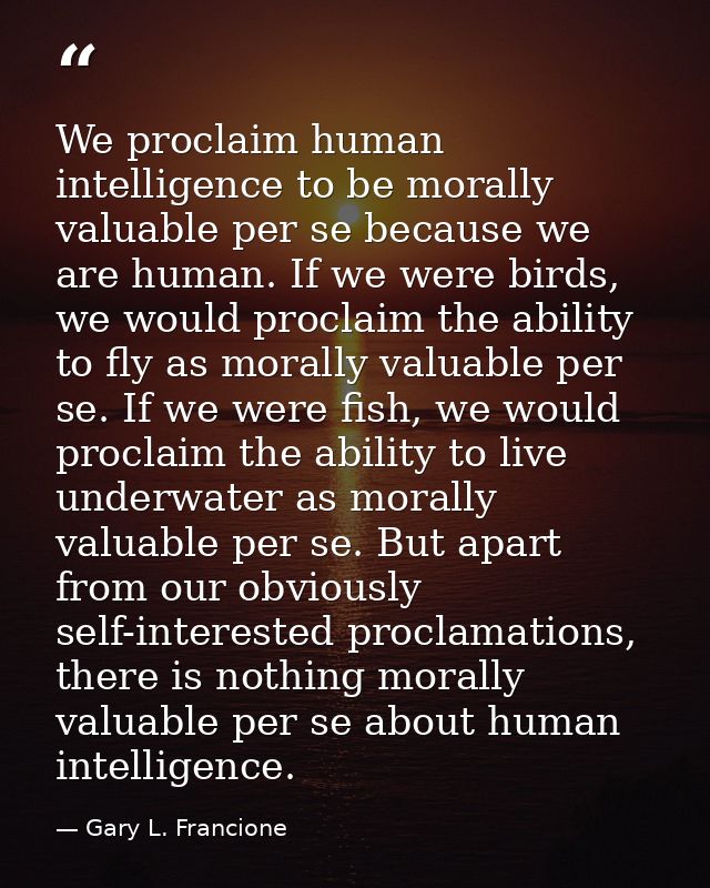 We proclaim human intelligence to be morally valuable per se because we are human. If we were birds, we would proclaim t — Gary L. Francione