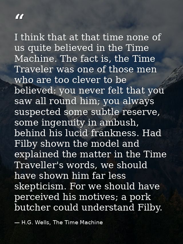 I think that at that time none of us quite believed in the Time Machine. The fact is, the Time Traveler was one of those — H.G. Wells, The Time Machine