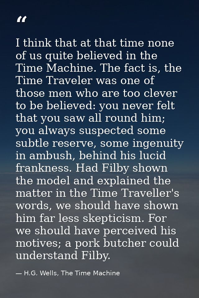 I think that at that time none of us quite believed in the Time Machine. The fact is, the Time Traveler was one of those — H.G. Wells, The Time Machine