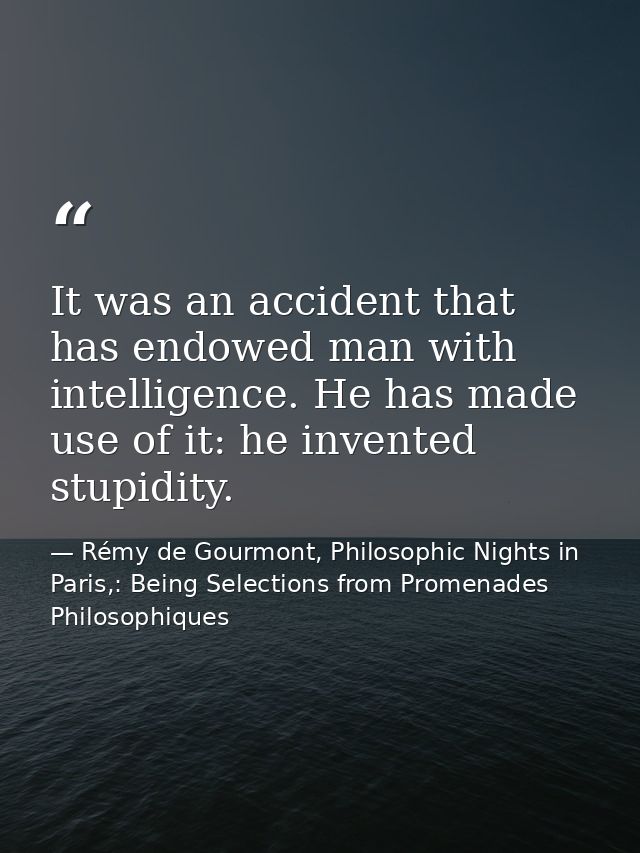 It was an accident that has endowed man with intelligence. He has made use of it: he invented stupidity. — Rémy de Gourmont, Philosophic Nights in Paris,: Being Selections from Promenades Philosophiques