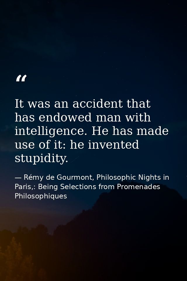 It was an accident that has endowed man with intelligence. He has made use of it: he invented stupidity. — Rémy de Gourmont, Philosophic Nights in Paris,: Being Selections from Promenades Philosophiques