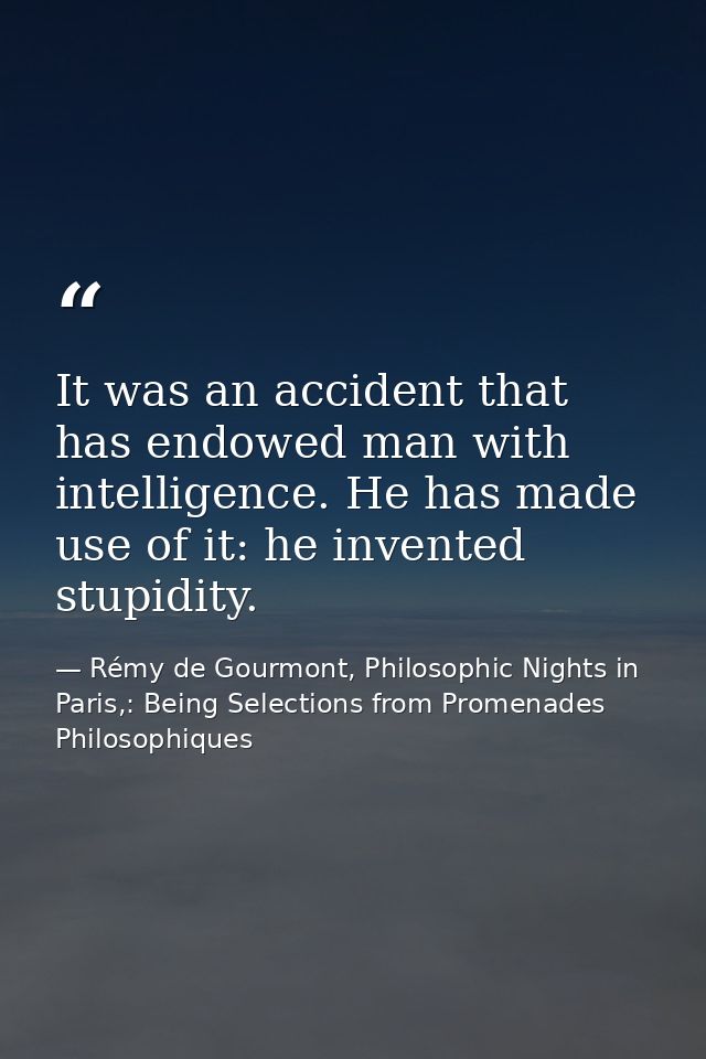 It was an accident that has endowed man with intelligence. He has made use of it: he invented stupidity. — Rémy de Gourmont, Philosophic Nights in Paris,: Being Selections from Promenades Philosophiques
