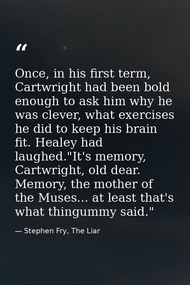 Once, in his first term, Cartwright had been bold enough to ask him why he was clever, what exercises he did to keep his — Stephen Fry, The Liar