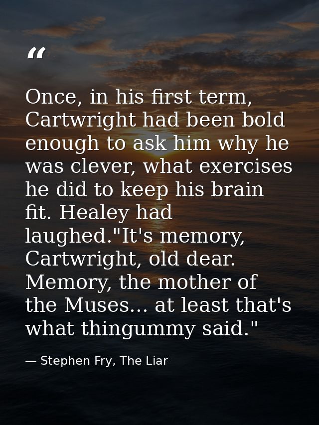 Once, in his first term, Cartwright had been bold enough to ask him why he was clever, what exercises he did to keep his — Stephen Fry, The Liar