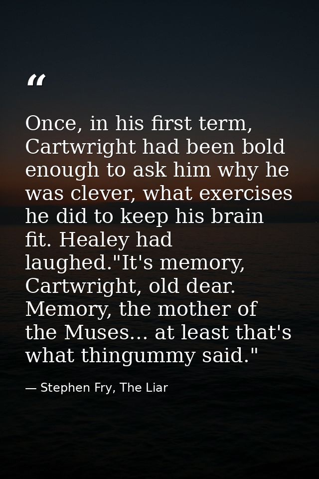 Once, in his first term, Cartwright had been bold enough to ask him why he was clever, what exercises he did to keep his — Stephen Fry, The Liar