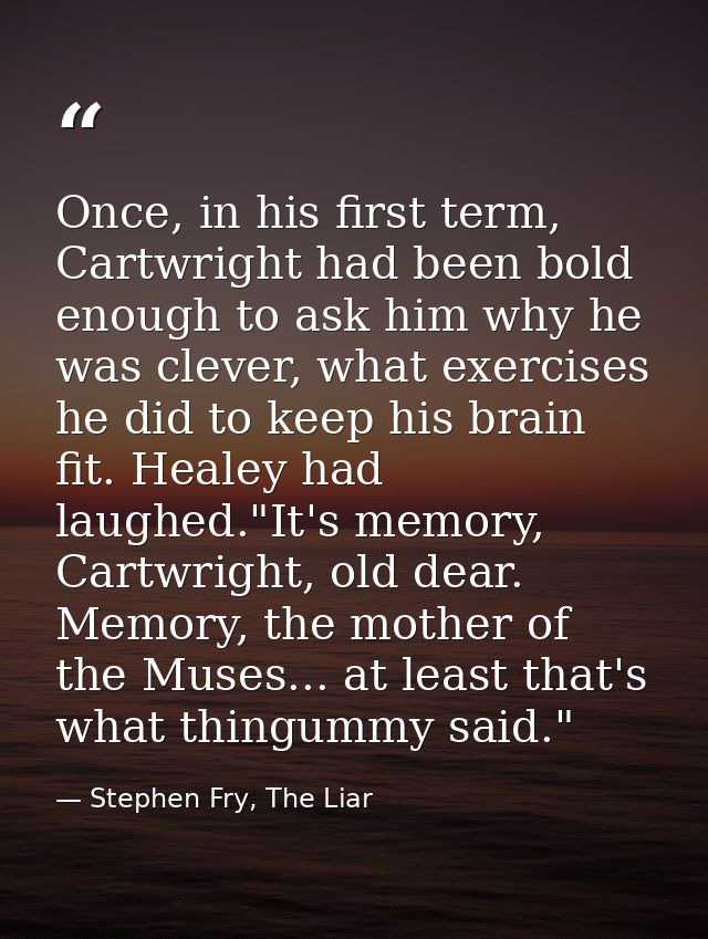Once, in his first term, Cartwright had been bold enough to ask him why he was clever, what exercises he did to keep his — Stephen Fry, The Liar