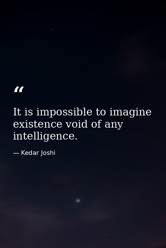 It is impossible to imagine existence void of any intelligence. — Kedar Joshi