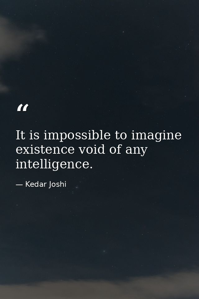 It is impossible to imagine existence void of any intelligence. — Kedar Joshi