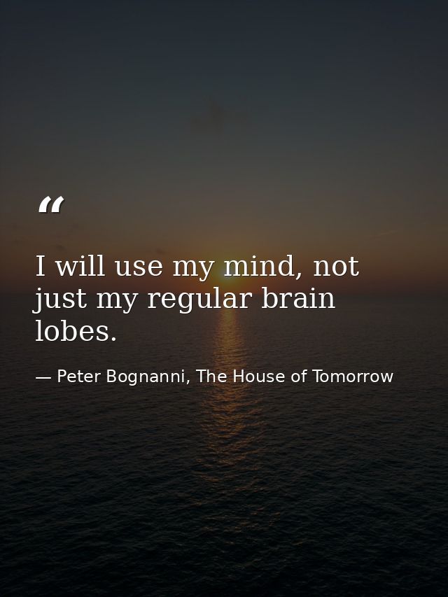 I will use my mind, not just my regular brain lobes. — Peter Bognanni, The House of Tomorrow