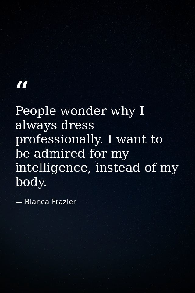 People wonder why I always dress professionally. I want to be admired for my intelligence, instead of my body. — Bianca Frazier
