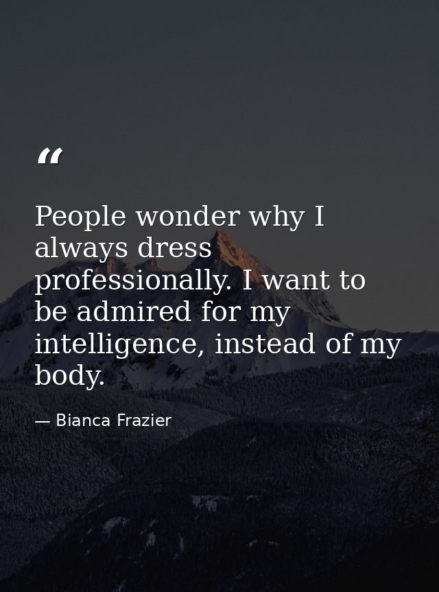 People wonder why I always dress professionally. I want to be admired for my intelligence, instead of my body. — Bianca Frazier