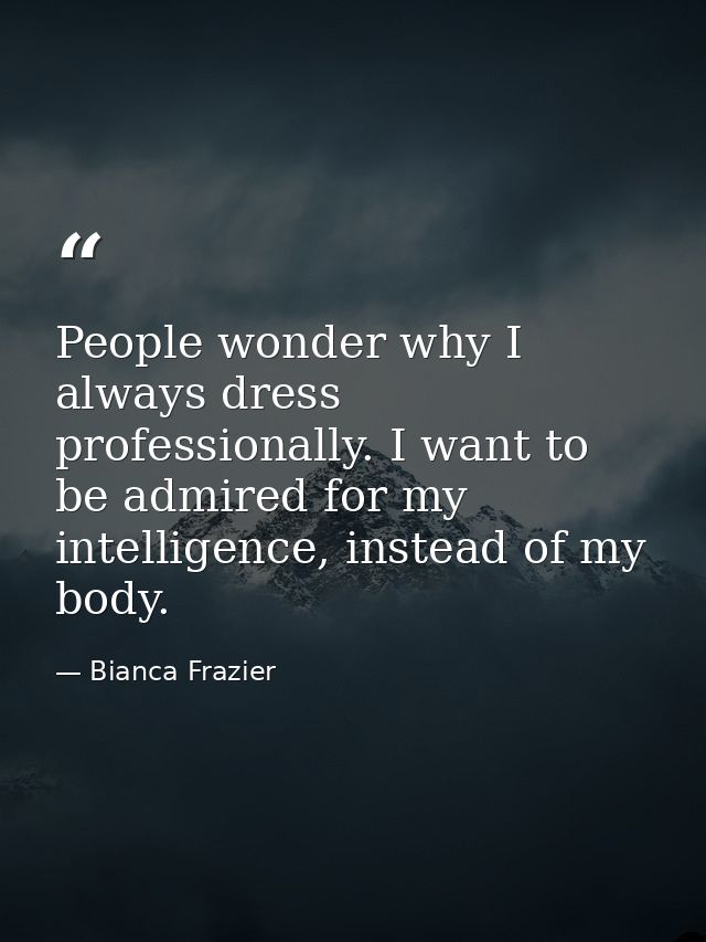 People wonder why I always dress professionally. I want to be admired for my intelligence, instead of my body. — Bianca Frazier