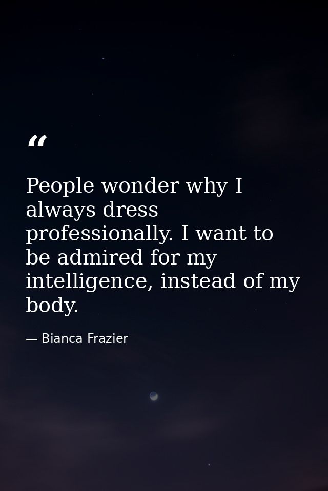 People wonder why I always dress professionally. I want to be admired for my intelligence, instead of my body. — Bianca Frazier
