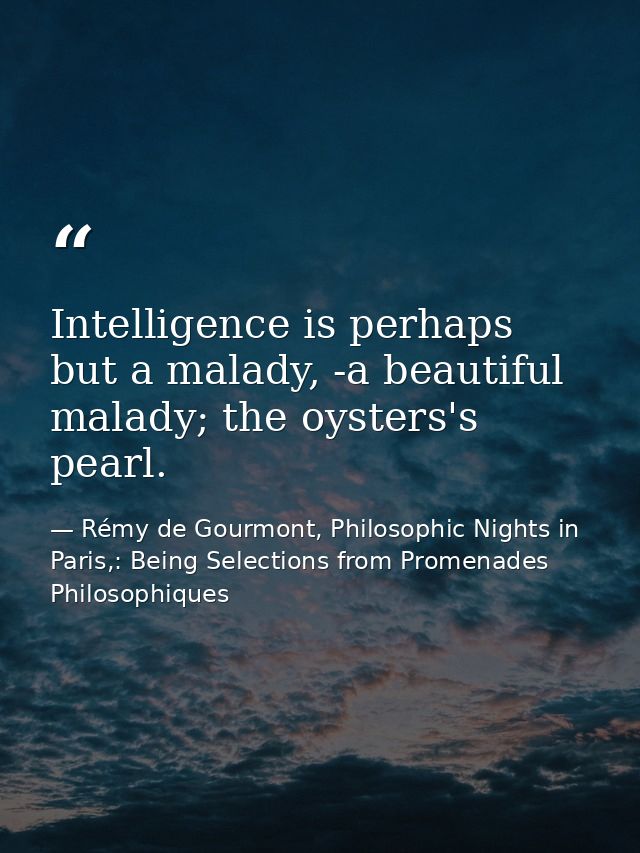 Intelligence is perhaps but a malady, -a beautiful malady; the oysters's pearl. — Rémy de Gourmont, Philosophic Nights in Paris,: Being Selections from Promenades Philosophiques