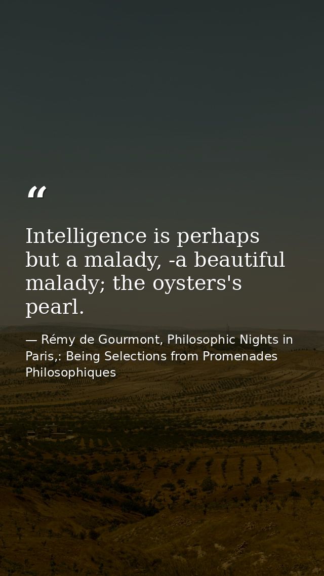 Intelligence is perhaps but a malady, -a beautiful malady; the oysters's pearl. — Rémy de Gourmont, Philosophic Nights in Paris,: Being Selections from Promenades Philosophiques