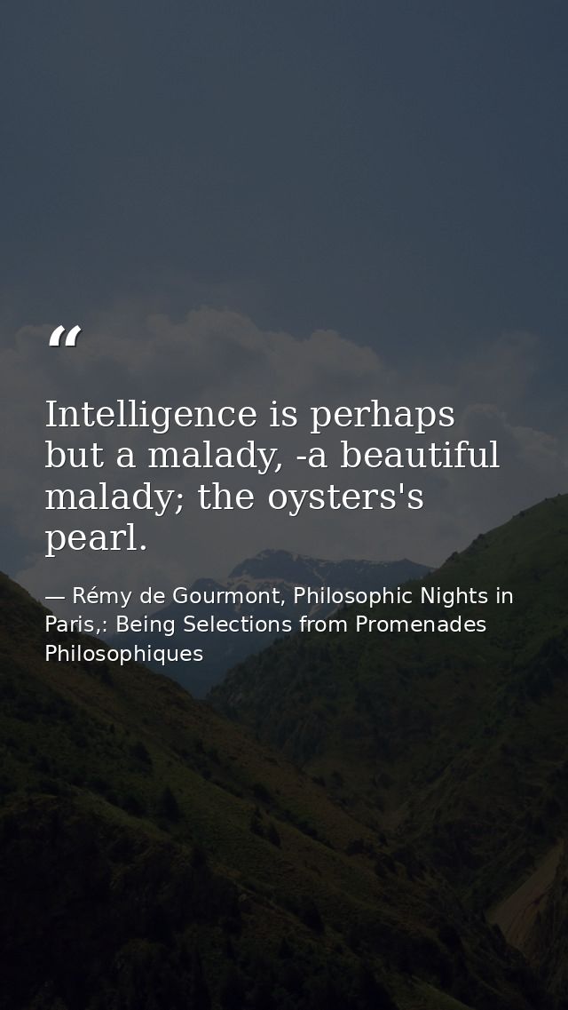 Intelligence is perhaps but a malady, -a beautiful malady; the oysters's pearl. — Rémy de Gourmont, Philosophic Nights in Paris,: Being Selections from Promenades Philosophiques